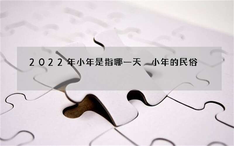 2022年小年是指哪一天 小年的民俗